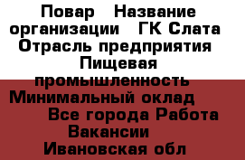 Повар › Название организации ­ ГК Слата › Отрасль предприятия ­ Пищевая промышленность › Минимальный оклад ­ 23 000 - Все города Работа » Вакансии   . Ивановская обл.